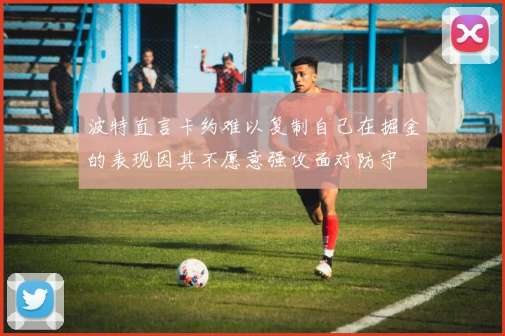 波特直言卡约难以复制自己在掘金的表现因其不愿意强攻面对防守
