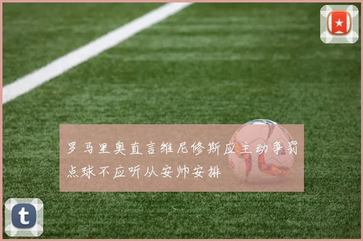 罗马里奥直言维尼修斯应主动争罚点球不应听从安帅安排
