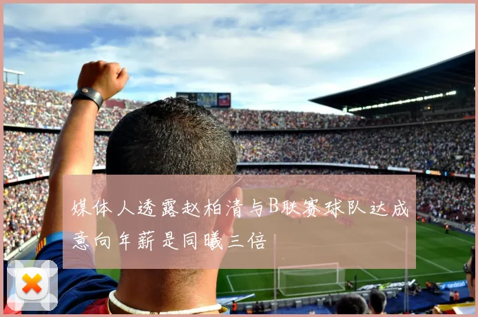 媒体人透露赵柏清与B联赛球队达成意向年薪是同曦三倍