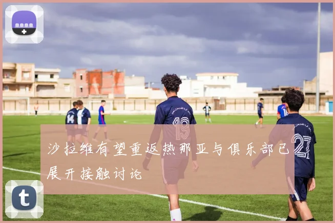 沙拉维有望重返热那亚与俱乐部已展开接触讨论