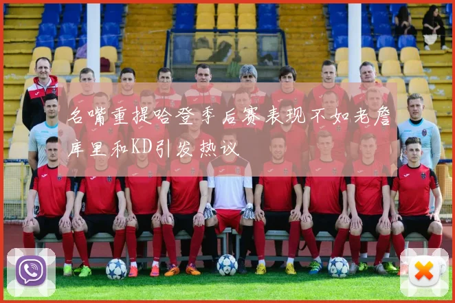 名嘴重提哈登季后赛表现不如老詹库里和KD引发热议