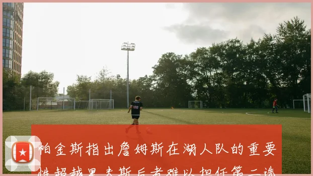 帕金斯指出詹姆斯在湖人队的重要性超越里夫斯后者难以担任第二选择