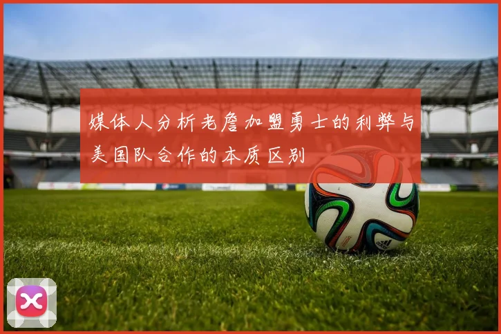 媒体人分析老詹加盟勇士的利弊与美国队合作的本质区别
