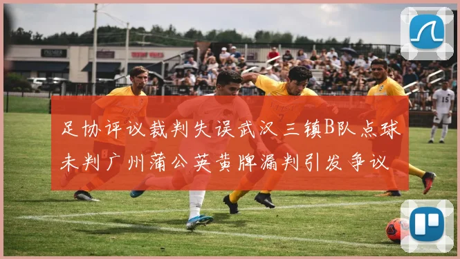足协评议裁判失误武汉三镇B队点球未判广州蒲公英黄牌漏判引发争议