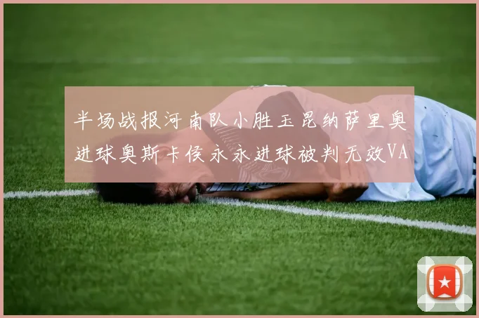 半场战报河南队小胜玉昆纳萨里奥进球奥斯卡侯永永进球被判无效VAR多次介入