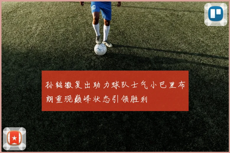 孙铭徽复出助力球队士气小巴里布朗重现巅峰状态引领胜利