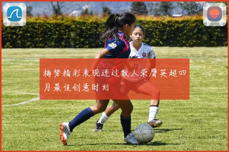 梅努精彩表现连过数人荣膺英超四月最佳创意时刻