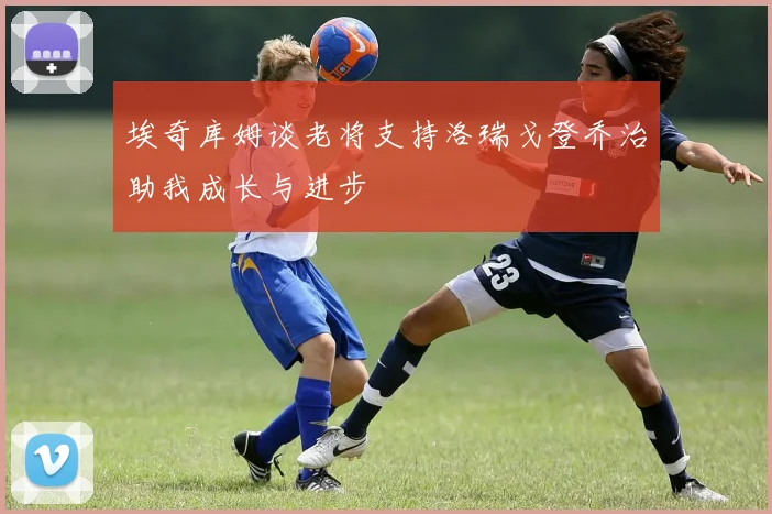 埃奇库姆谈老将支持洛瑞戈登乔治助我成长与进步