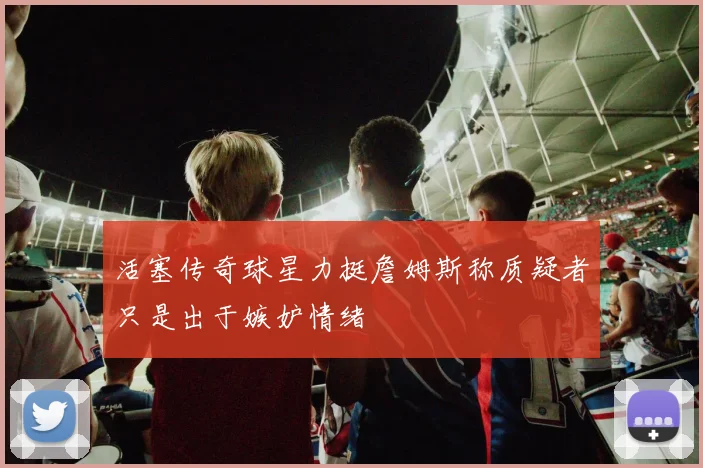 活塞传奇球星力挺詹姆斯称质疑者只是出于嫉妒情绪