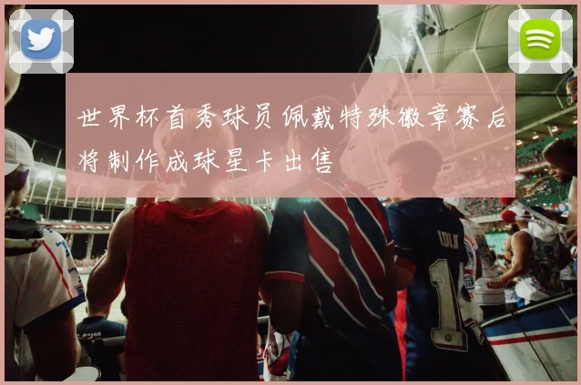 世界杯首秀球员佩戴特殊徽章赛后将制作成球星卡出售