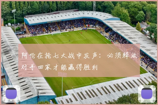 阿伦在抢七大战中发声：必须释放对手回家才能赢得胜利